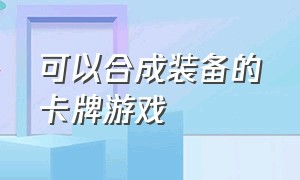 可以合成装备的卡牌游戏（有什么游戏可以合成卡牌）