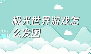 极光世界游戏怎么发图