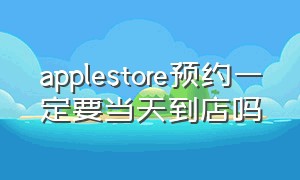 applestore预约一定要当天到店吗