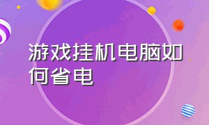 游戏挂机电脑如何省电（游戏挂机怎么设置不伤电脑）