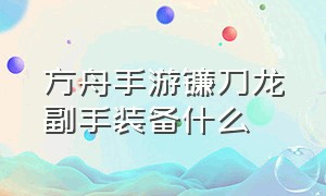 方舟手游镰刀龙副手装备什么