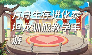 方舟生存进化泰坦龙驯服教学手游（方舟生存进化手游下载官网正版）