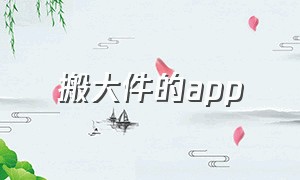 搬大件的app（搬大件的窍门有哪些）