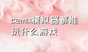 cemu模拟器都能玩什么游戏