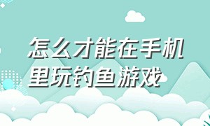 怎么才能在手机里玩钓鱼游戏（在手机上钓鱼的游戏要在哪里下载）