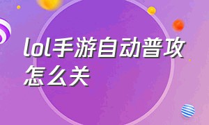 lol手游自动普攻怎么关（lol手游技能自动追击目标怎么关闭）