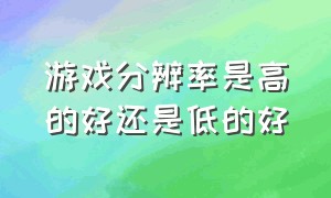 游戏分辨率是高的好还是低的好