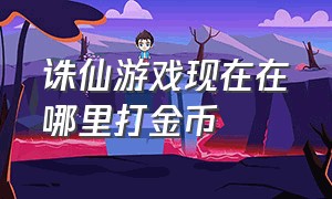 诛仙游戏现在在哪里打金币（诛仙游戏去哪里兑换礼包）