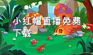 小红帽直播免费下载（小红帽直播免费下载）