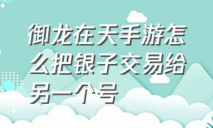 御龙在天手游怎么把银子交易给另一个号