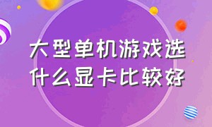 大型单机游戏选什么显卡比较好