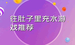 往肚子里充水游戏推荐（给杯子里面灌水的那个游戏）