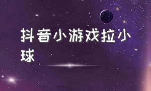 抖音小游戏拉小球（抖音小游戏绳子排序）