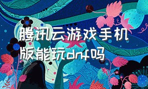 腾讯云游戏手机版能玩dnf吗（腾讯dnf云游戏下载）