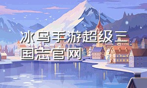 冰鸟手游超级三国志官网