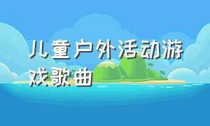 儿童户外活动游戏歌曲