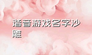 谐音游戏名字沙雕