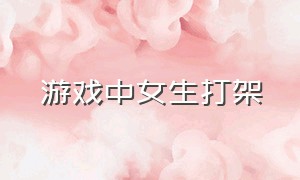 游戏中女生打架（女生校园游戏打架）