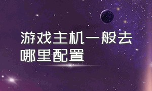 游戏主机一般去哪里配置（游戏主机组装最佳配置参数）