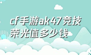 cf手游ak47竞技荣光值多少钱（cf手游ak47伯爵套装多少钱）