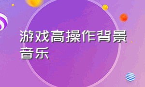 游戏高操作背景音乐