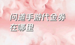 问道手游代金券在哪里