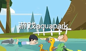 游戏aquapark（游戏机打鱼）