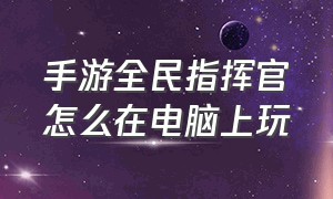 手游全民指挥官怎么在电脑上玩