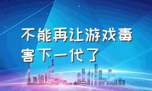 不能再让游戏毒害下一代了（让游戏下架不可能阻止我们的愿望）