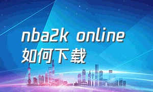 nba2k online 如何下载（nba2konline 新引擎如何下载）