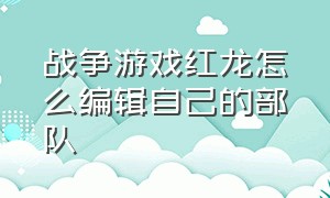 战争游戏红龙怎么编辑自己的部队