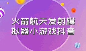 火箭航天发射模拟器小游戏抖音