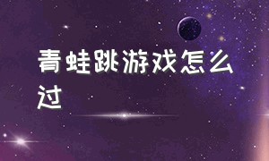 青蛙跳游戏怎么过（青蛙跳游戏规则与玩法视频）