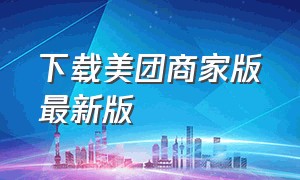 下载美团商家版最新版（美团商家版下载app手机客户端下载）