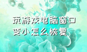 玩游戏电脑窗口变小怎么恢复