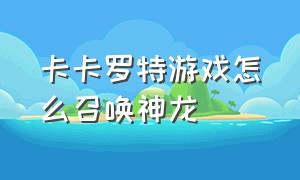 卡卡罗特游戏怎么召唤神龙（七龙珠z卡卡罗特怎么召唤神龙）