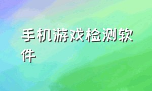 手机游戏检测软件（手机游戏性能实时检测软件）