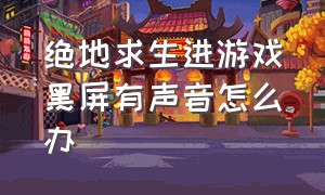 绝地求生进游戏黑屏有声音怎么办