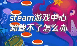 steam游戏中心卸载不了怎么办