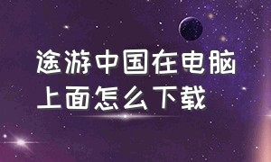 途游中国在电脑上面怎么下载