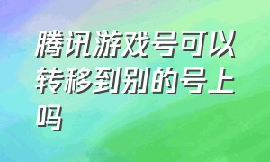 腾讯游戏号可以转移到别的号上吗（腾讯游戏账号数据转移怎么弄）