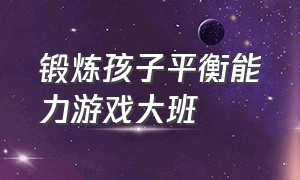 锻炼孩子平衡能力游戏大班（锻炼幼儿平衡能力的游戏教案）