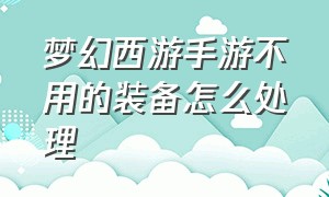 梦幻西游手游不用的装备怎么处理