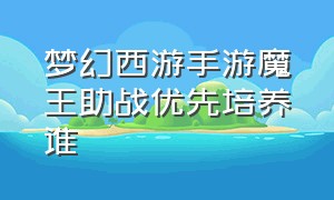 梦幻西游手游魔王助战优先培养谁