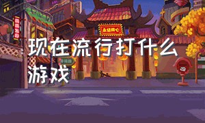 现在流行打什么游戏（现在最流行玩什么游戏）