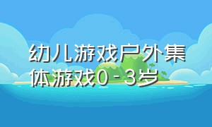 幼儿游戏户外集体游戏0-3岁