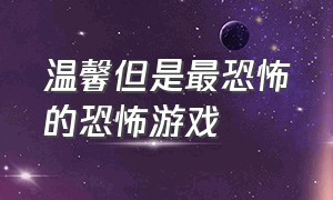 温馨但是最恐怖的恐怖游戏（恐怖又瘆人又恶心的恐怖游戏）