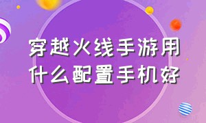 穿越火线手游用什么配置手机好（穿越火线手游比赛用的什么手机）