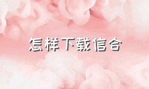 怎样下载信合（怎样下载信合app）