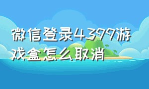 微信登录4399游戏盒怎么取消（微信登录4399游戏盒怎么取消绑定）